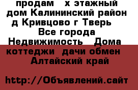 продам 2-х этажный дом,Калининский район,д.Кривцово(г.Тверь) - Все города Недвижимость » Дома, коттеджи, дачи обмен   . Алтайский край